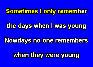 Sometimes I only remember
the days when I was young
Nowdays no one remembers

when they were young