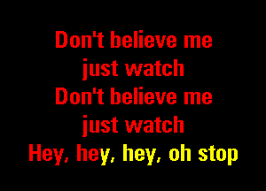 Don't believe me
just watch

Don't believe me
iust watch
Hey, hey, hey, oh stop