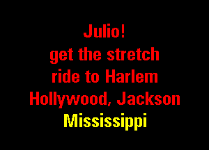 Julio!
get the stretch

ride to Harlem
Hollywood, Jackson
Mississippi