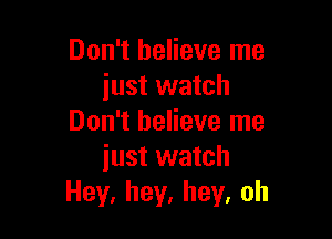 Don't believe me
just watch

Don't believe me
iust watch
Hey.hey,hey,oh