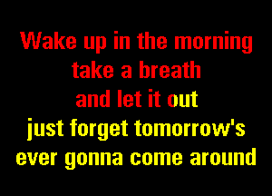 Wake up in the morning
take a breath
and let it out
iust forget tomorrow's
ever gonna come around
