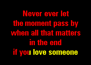 Never ever let
the moment pass by
when all that matters
in the end
if you love someone