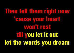 Then tell them right now
'cause your heart
won't rest
till you let it out
let the words you dream