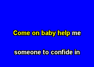 Come on baby help me

someone to confide in