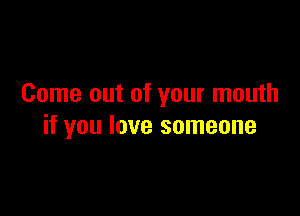 Come out of your mouth

if you love someone