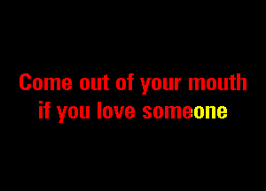 Come out of your mouth

if you love someone