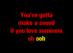 You've gotta
make a sound

if you love someone
oh ooh