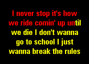 I never stop it's how
we ride comin' up until
we die I don't wanna
go to school I iust
wanna break the rules