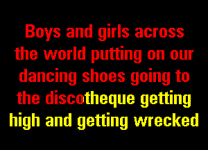 Boys and girls across
the world putting on our
dancing shoes going to
the discotheque getting
high and getting wrecked