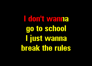 I don't wanna
go to school

I just wanna
break the rules