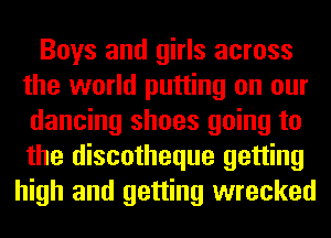 Boys and girls across
the world putting on our
dancing shoes going to
the discotheque getting
high and getting wrecked