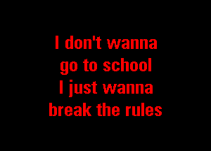 I don't wanna
go to school

I just wanna
break the rules