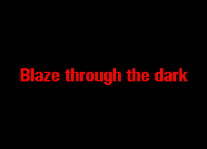 Blaze through the dark