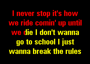 I never stop it's how
we ride comin' up until
we die I don't wanna
go to school I iust
wanna break the rules