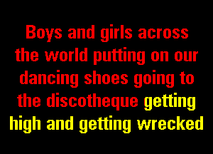 Boys and girls across
the world putting on our
dancing shoes going to
the discotheque getting
high and getting wrecked