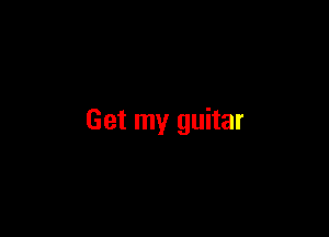Get my guitar