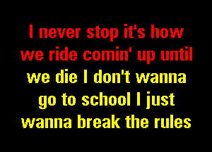 I never stop it's how
we ride comin' up until
we die I don't wanna
go to school I iust
wanna break the rules