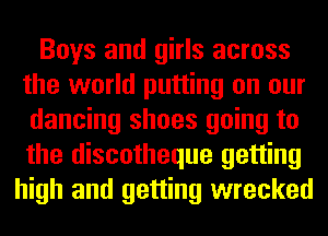 Boys and girls across
the world putting on our
dancing shoes going to
the discotheque getting
high and getting wrecked