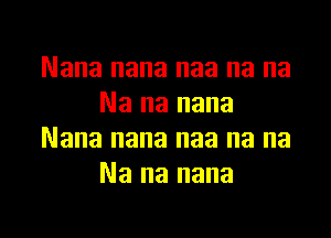 Nana nana naa na na
Na na nana

Nana nana naa na na
Na na nana