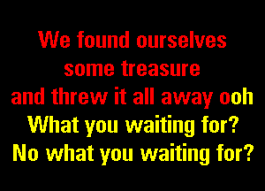 We found ourselves
some treasure
and threw it all away ooh
What you waiting for?
No what you waiting for?