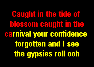 Caught in the tide of
blossom caught in the
carnival your confidence
forgotten and I see
the gypsies roll ooh