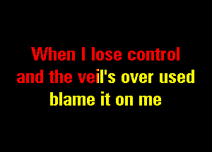 When I lose control

and the veil's over used
blame it on me