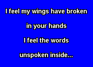 I feel my wings have broken

in your hands
I feel the words

unspoken inside...