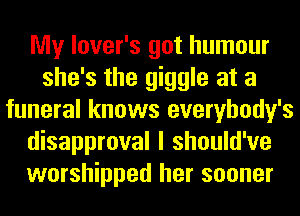 My lover's got humour
she's the giggle at a
funeral knows everybody's
disapproval I should've
worshipped her sooner