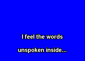 I feel the words

unspoken inside...