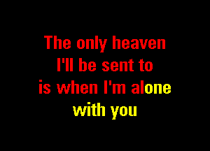 The only heaven
I'll be sent to

is when I'm alone
with you