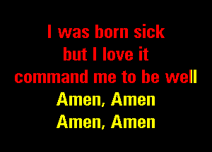 l was born sick
but I love it

command me to be well
Amen, Amen
Amen, Amen