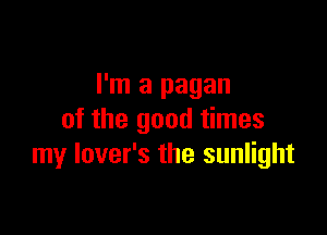 I'm a pagan

of the good times
my lover's the sunlight