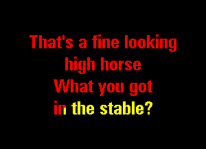 That's a fine looking
high horse

What you got
in the stable?