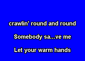 crawlin' round and round

Somebody sa...ve me

Let your warm hands