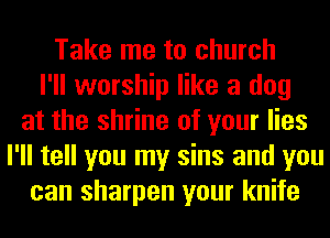 Take me to church
I'll worship like a dog
at the shrine of your lies
I'll tell you my sins and you
can sharpen your knife