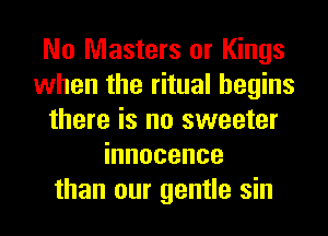 No Masters or Kings
when the ritual begins
there is no sweeter
innocence
than our gentle sin