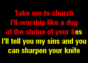 Take me to church
I'll worship like a dog
at the shrine of your lies
I'll tell you my sins and you
can sharpen your knife