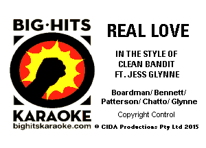 BIG'HITS
I7 V REAL LOVE

IN THE STYLE 0F
CLEAN BANDIT
Fl'.JESS GLYNNE

Boardman! Bennett!
L A Patterson! Chatto! thnne

KARAOKE Convngm Comrol

bighitskamokc com o (2le Ploductio-s m, mi 2015