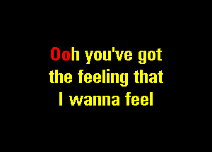 00h you've got

the feeling that
I wanna feel