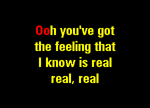 00h you've got
the feeling that

I know is real
real, real