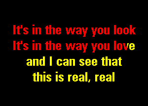 It's in the way you look
It's in the way you love

and I can see that
this is real, real