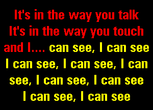 It's in the way you talk
It's in the way you touch
and l.... can see, I can see
I can see, I can see, I can
see, I can see, I can see
I can see, I can see