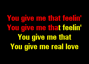 You give me that feelin'
You give me that feelin'
You give me that
You give me real love