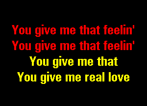 You give me that feelin'
You give me that feelin'
You give me that
You give me real love