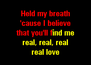 Held my breath
'cause I believe

that you'll find me
real, real, real
real love