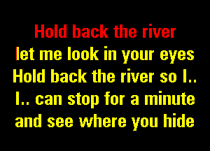 Hold hack the river
let me look in your eyes
Hold hack the river so l..
l.. can stop for a minute
and see where you hide