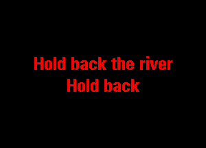 Hold back the river

Hold hack