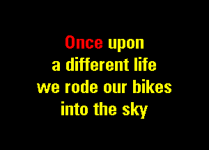 Once upon
a different life

we rode our hikes
into the sky