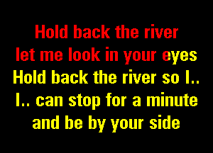 Hold hack the river
let me look in your eyes
Hold hack the river so l..
l.. can stop for a minute

and he by your side