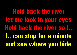 Hold hack the river
let me look in your eyes
Hold hack the river so l..
l.. can stop for a minute
and see where you hide